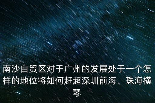 南沙自貿(mào)區(qū)對(duì)于廣州的發(fā)展處于一個(gè)怎樣的地位將如何趕超深圳前海、珠海橫琴