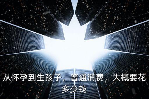 從懷孕到生孩子，普通消費(fèi)，大概要花多少錢(qián)