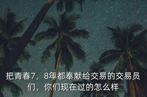 把青春7，8年都奉獻給交易的交易員們，你們現(xiàn)在過的怎么樣