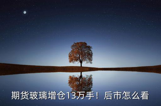 期貨玻璃增倉13萬手！后市怎么看