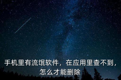 手機(jī)里有流氓軟件，在應(yīng)用里查不到，怎么才能刪除