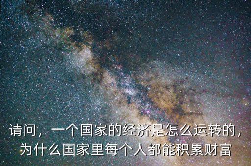 請(qǐng)問(wèn)，一個(gè)國(guó)家的經(jīng)濟(jì)是怎么運(yùn)轉(zhuǎn)的，為什么國(guó)家里每個(gè)人都能積累財(cái)富