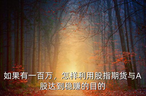 如果有一百萬，怎樣利用股指期貨與A股達(dá)到穩(wěn)賺的目的