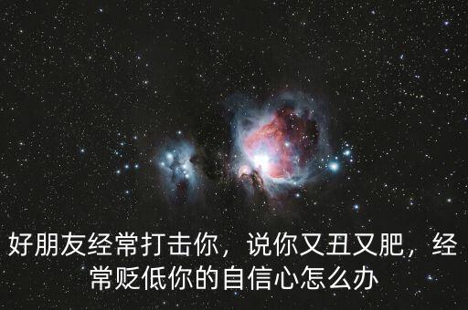 好朋友經(jīng)常打擊你，說你又丑又肥，經(jīng)常貶低你的自信心怎么辦