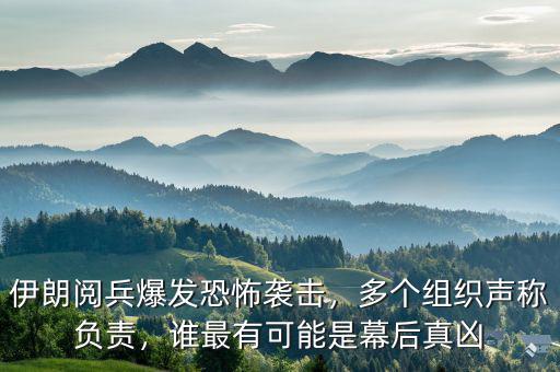 伊朗閱兵爆發(fā)恐怖襲擊，多個組織聲稱負責，誰最有可能是幕后真兇