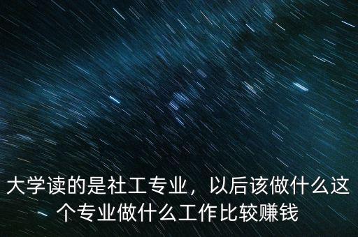 大學讀的是社工專業(yè)，以后該做什么這個專業(yè)做什么工作比較賺錢
