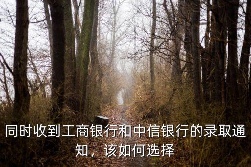 同時(shí)收到工商銀行和中信銀行的錄取通知，該如何選擇