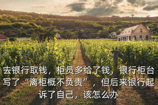 去銀行取錢，柜員多給了錢，銀行柜臺寫了“離柜概不負責(zé)”，但后來銀行起訴了自己，該怎么辦