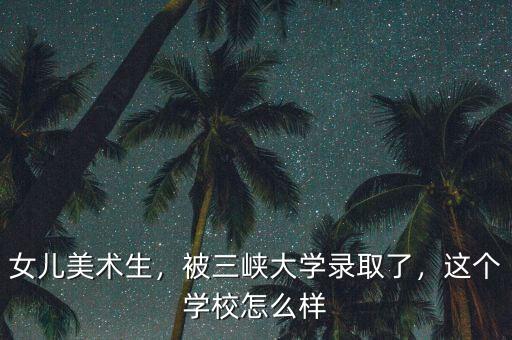 女兒美術(shù)生，被三峽大學(xué)錄取了，這個學(xué)校怎么樣