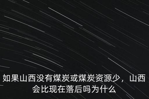 如果山西沒有煤炭或煤炭資源少，山西會比現(xiàn)在落后嗎為什么