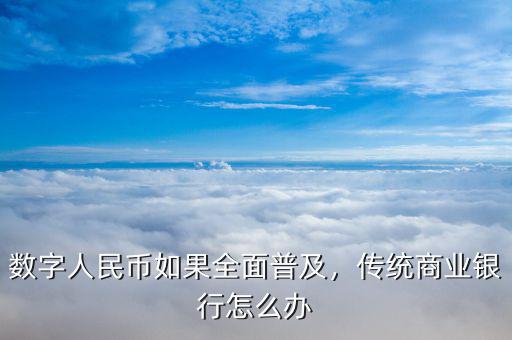 數(shù)字人民幣如果全面普及，傳統(tǒng)商業(yè)銀行怎么辦