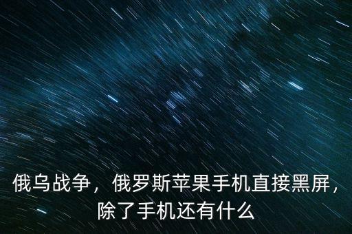 俄烏戰(zhàn)爭，俄羅斯蘋果手機(jī)直接黑屏，除了手機(jī)還有什么