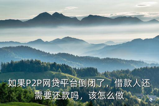 如果P2P網(wǎng)貸平臺倒閉了，借款人還需要還款嗎，該怎么做