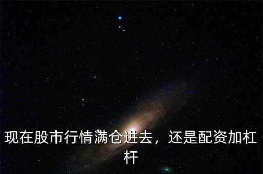 現(xiàn)在股市行情滿倉進(jìn)去，還是配資加杠桿