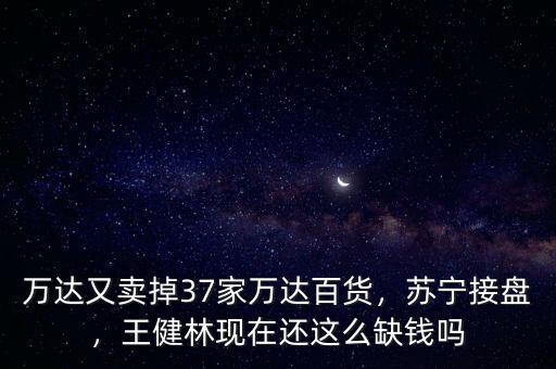 萬(wàn)達(dá)又賣(mài)掉37家萬(wàn)達(dá)百貨，蘇寧接盤(pán)，王健林現(xiàn)在還這么缺錢(qián)嗎