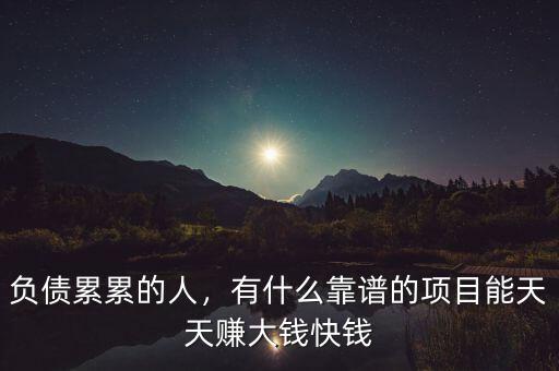 負(fù)債累累的人，有什么靠譜的項(xiàng)目能天天賺大錢(qián)快錢(qián)
