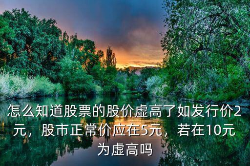 怎么知道股票的股價虛高了如發(fā)行價2元，股市正常價應在5元，若在10元為虛高嗎