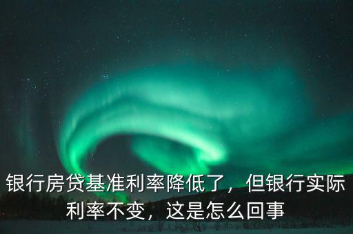 銀行房貸基準(zhǔn)利率降低了，但銀行實(shí)際利率不變，這是怎么回事