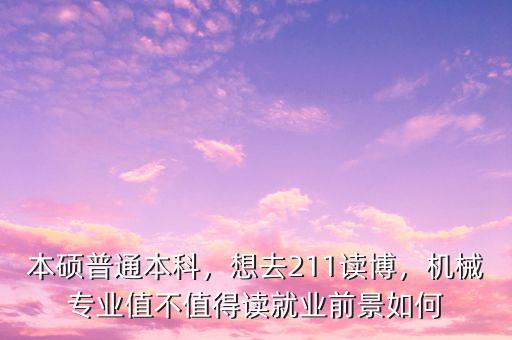 本碩普通本科，想去211讀博，機(jī)械專業(yè)值不值得讀就業(yè)前景如何
