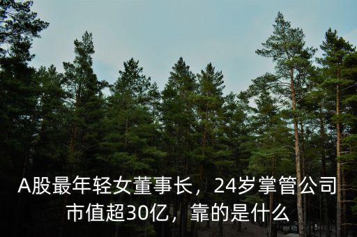 A股最年輕女董事長，24歲掌管公司市值超30億，靠的是什么