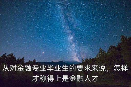 從對(duì)金融專業(yè)畢業(yè)生的要求來(lái)說，怎樣才稱得上是金融人才