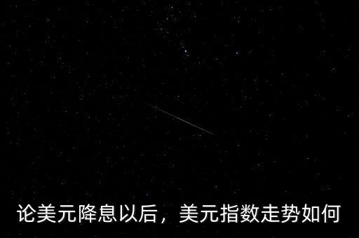 論美元降息以后，美元指數(shù)走勢(shì)如何
