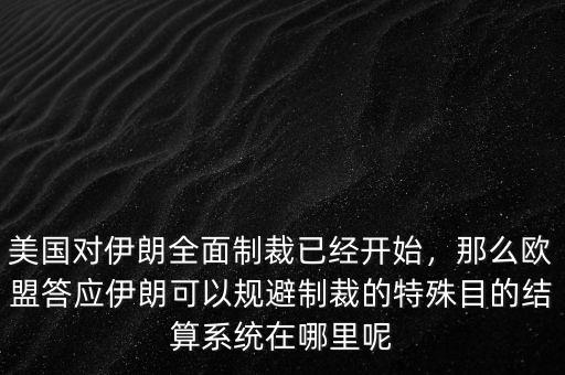 美國(guó)對(duì)伊朗全面制裁已經(jīng)開(kāi)始，那么歐盟答應(yīng)伊朗可以規(guī)避制裁的特殊目的結(jié)算系統(tǒng)在哪里呢