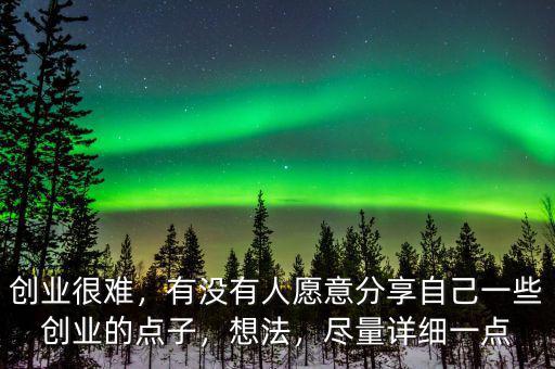 創(chuàng)業(yè)很難，有沒有人愿意分享自己一些創(chuàng)業(yè)的點(diǎn)子，想法，盡量詳細(xì)一點(diǎn)