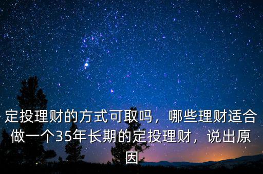 定投理財?shù)姆绞娇扇幔男├碡斶m合做一個35年長期的定投理財，說出原因