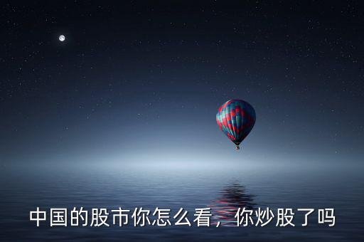 中國(guó)的股市你怎么看，你炒股了嗎