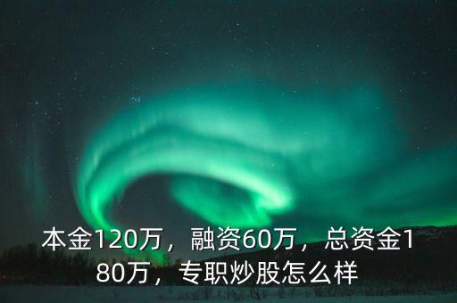 本金120萬(wàn)，融資60萬(wàn)，總資金180萬(wàn)，專職炒股怎么樣