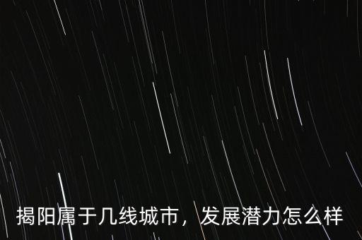 揭陽(yáng)屬于幾線(xiàn)城市，發(fā)展?jié)摿υ趺礃? class=