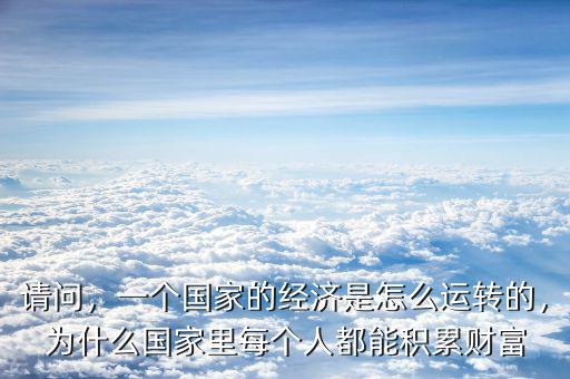 請問，一個(gè)國家的經(jīng)濟(jì)是怎么運(yùn)轉(zhuǎn)的，為什么國家里每個(gè)人都能積累財(cái)富