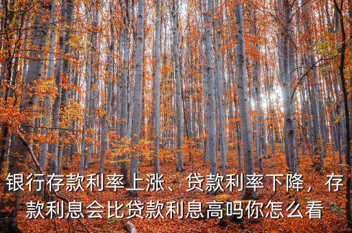 銀行存款利率上漲、貸款利率下降，存款利息會比貸款利息高嗎你怎么看