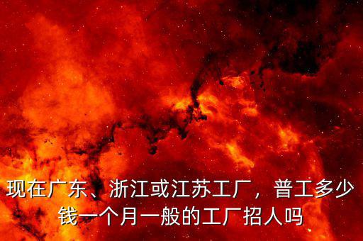 現(xiàn)在廣東、浙江或江蘇工廠，普工多少錢一個月一般的工廠招人嗎
