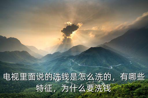 電視里面說的洗錢是怎么洗的，有哪些特征，為什么要洗錢