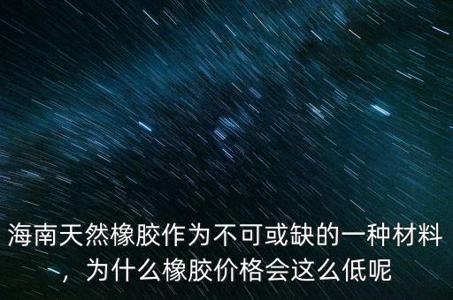 海南天然橡膠作為不可或缺的一種材料，為什么橡膠價格會這么低呢