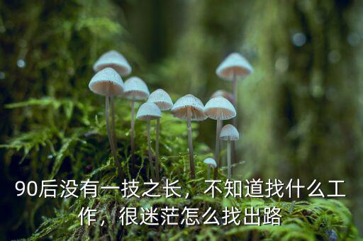 90后沒有一技之長，不知道找什么工作，很迷茫怎么找出路