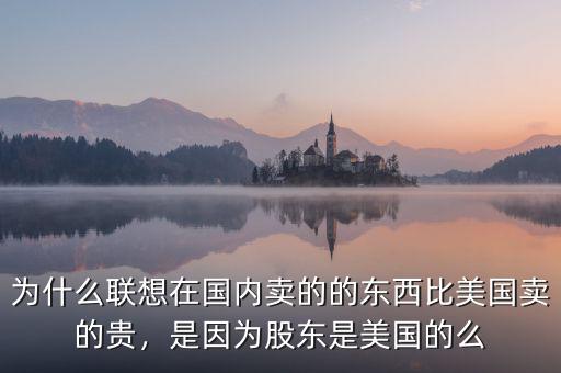 為什么聯(lián)想在國(guó)內(nèi)賣的的東西比美國(guó)賣的貴，是因?yàn)楣蓶|是美國(guó)的么