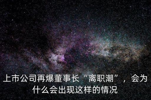 上市公司再爆董事長“離職潮”，會為什么會出現(xiàn)這樣的情況