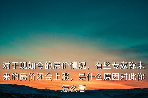 對于現(xiàn)如今的房價情況，有些專家稱未來的房價還會上漲，是什么原因?qū)Υ四阍趺纯? class=