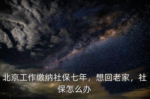 北京工作繳納社保七年，想回老家，社保怎么辦