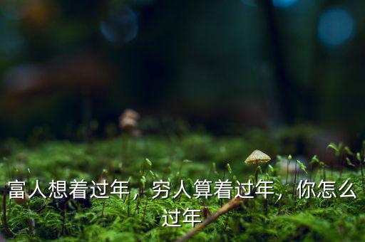 富人想著過年，窮人算著過年，你怎么過年