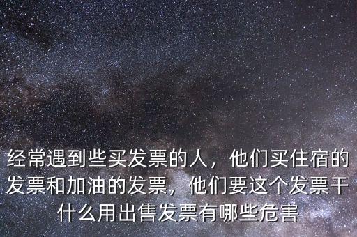 經(jīng)常遇到些買發(fā)票的人，他們買住宿的發(fā)票和加油的發(fā)票，他們要這個發(fā)票干什么用出售發(fā)票有哪些危害