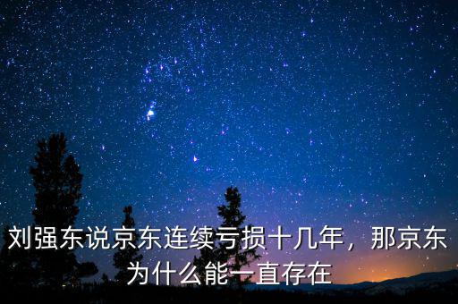 劉強東說京東連續(xù)虧損十幾年，那京東為什么能一直存在