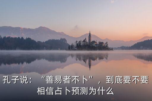 孔子說：“善易者不卜”，到底要不要相信占卜預(yù)測(cè)為什么
