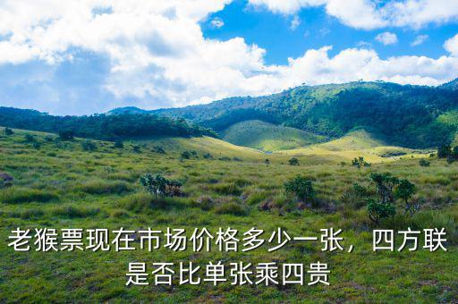 老猴票現(xiàn)在市場(chǎng)價(jià)格多少一張，四方聯(lián)是否比單張乘四貴