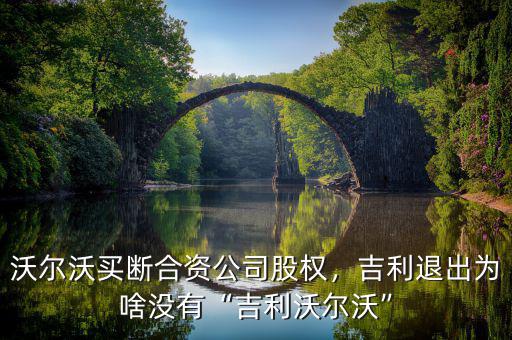 沃爾沃買斷合資公司股權(quán)，吉利退出為啥沒有“吉利沃爾沃”