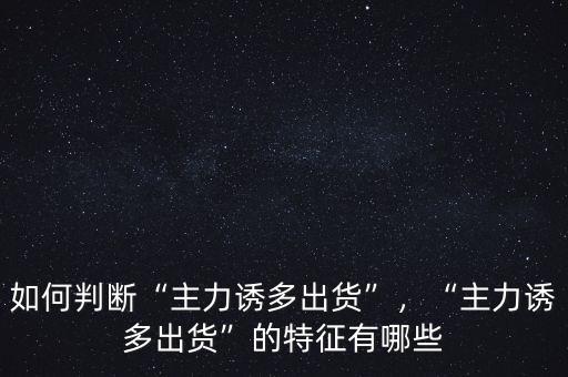如何判斷“主力誘多出貨”，“主力誘多出貨”的特征有哪些