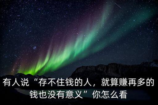 有人說“存不住錢的人，就算賺再多的錢也沒有意義”你怎么看